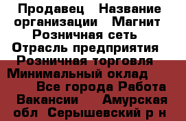 Продавец › Название организации ­ Магнит, Розничная сеть › Отрасль предприятия ­ Розничная торговля › Минимальный оклад ­ 25 000 - Все города Работа » Вакансии   . Амурская обл.,Серышевский р-н